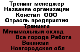 Тренинг менеджер › Название организации ­ Констил, ООО › Отрасль предприятия ­ Тренинги › Минимальный оклад ­ 38 000 - Все города Работа » Вакансии   . Новгородская обл.,Великий Новгород г.